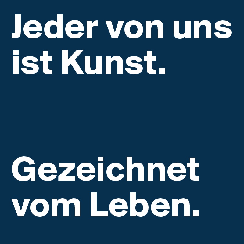 Jeder von uns ist Kunst. 


Gezeichnet vom Leben.