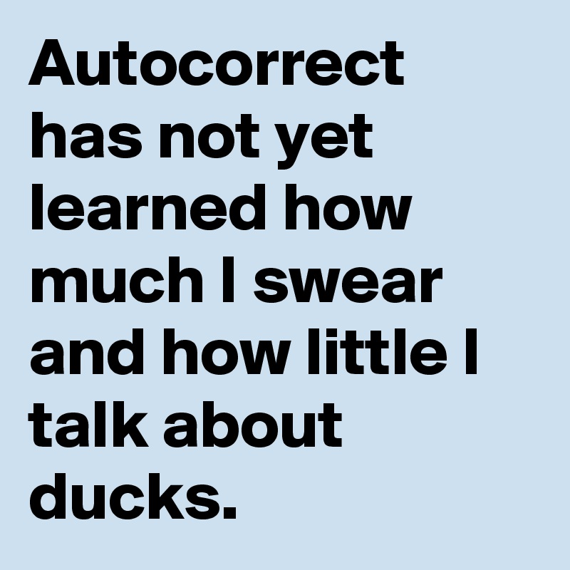 Autocorrect has not yet learned how much I swear and how little I talk about ducks.