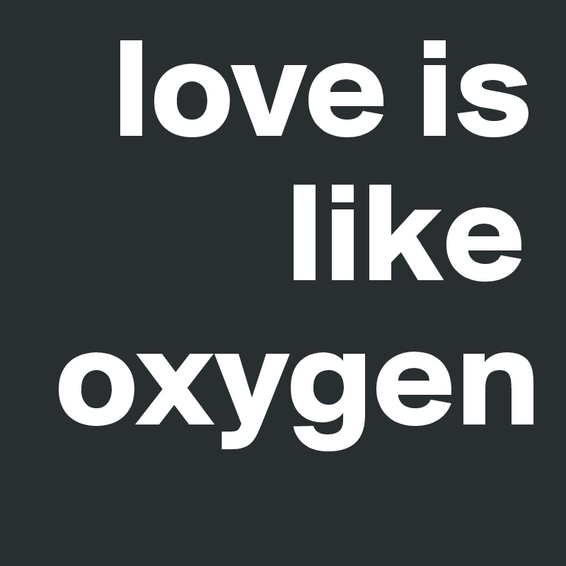    love is  
         like   
 oxygen
