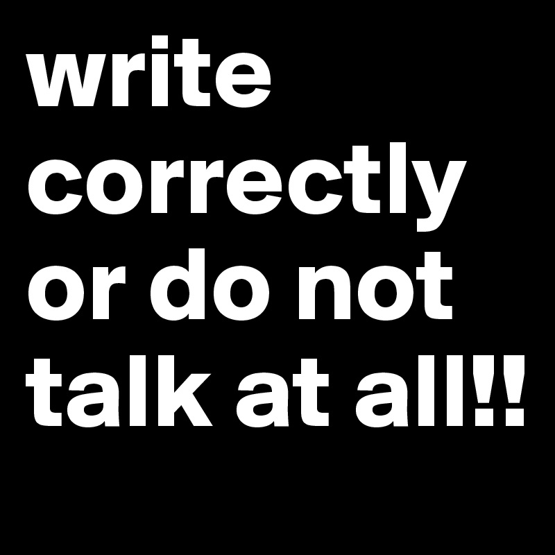 write correctly or do not talk at all!!