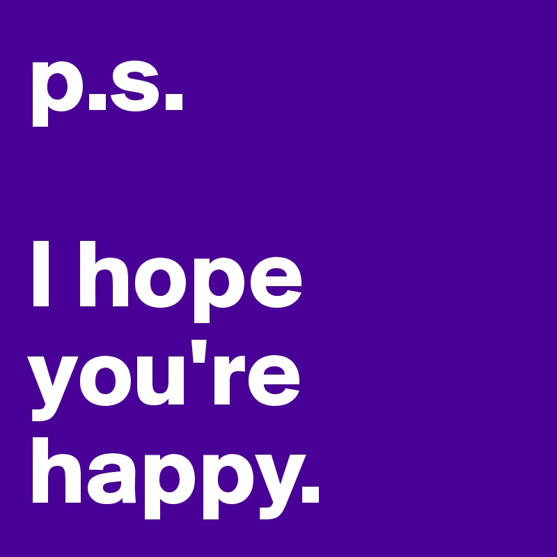 p.s.

I hope you're happy.
