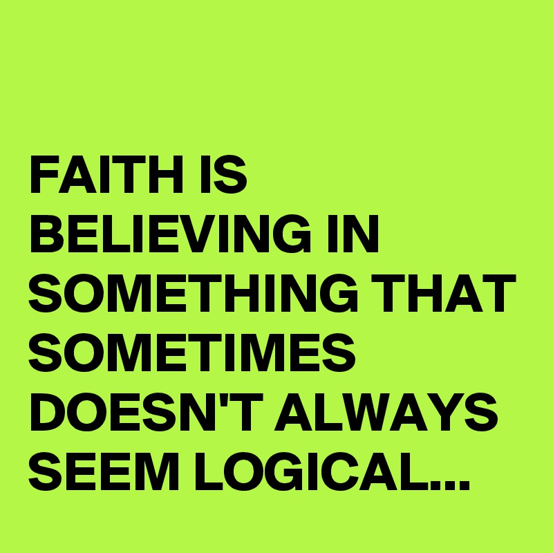 

FAITH IS BELIEVING IN SOMETHING THAT SOMETIMES DOESN'T ALWAYS SEEM LOGICAL... 