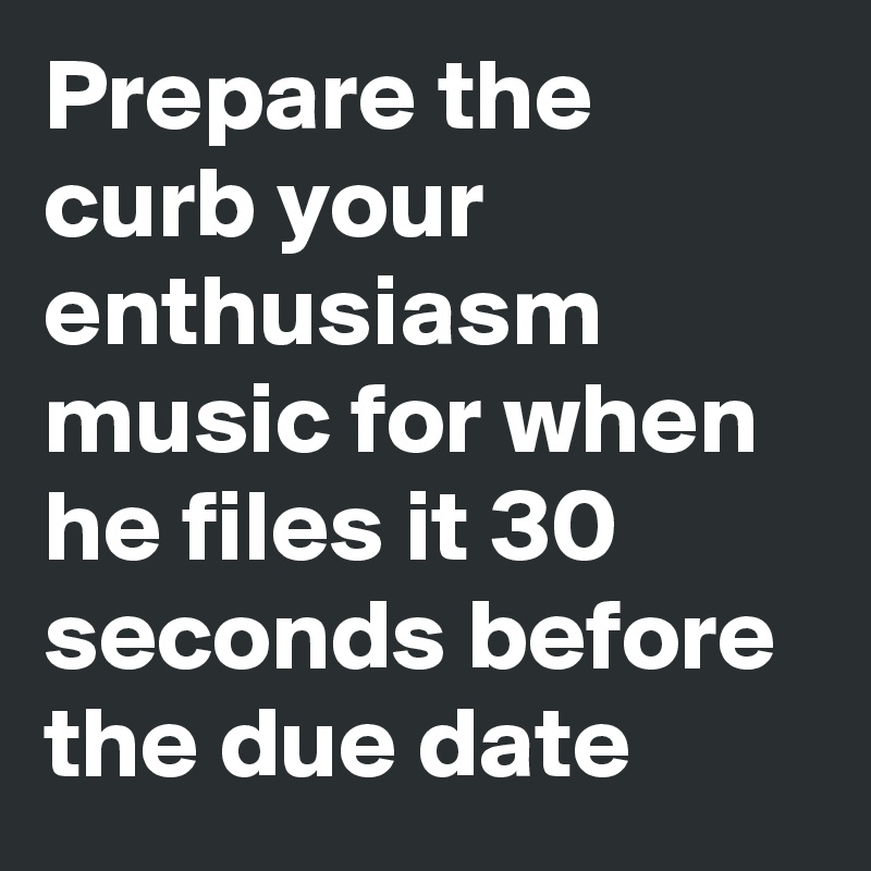 Prepare the curb your enthusiasm music for when he files it 30 seconds before the due date