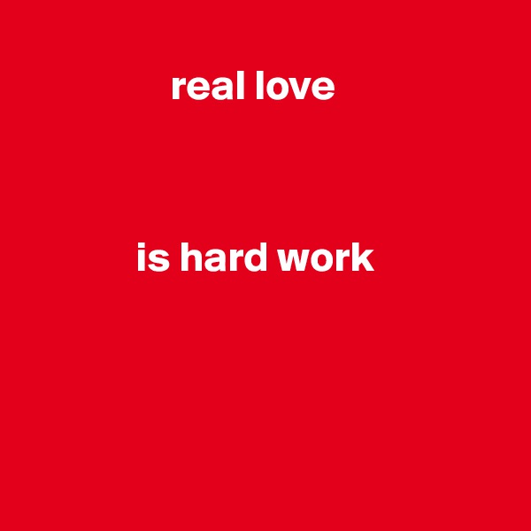 
                 real love


          
             is hard work



              

