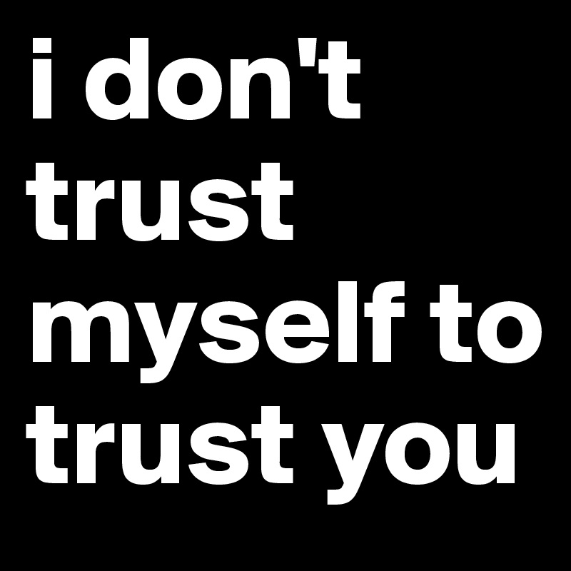 i don't trust myself to trust you