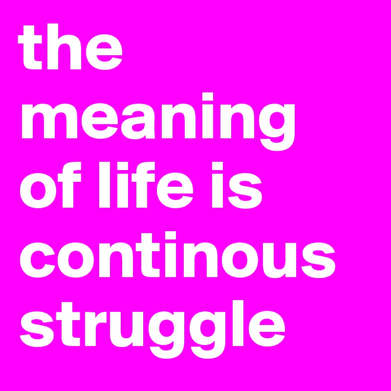 the meaning of life is continous struggle