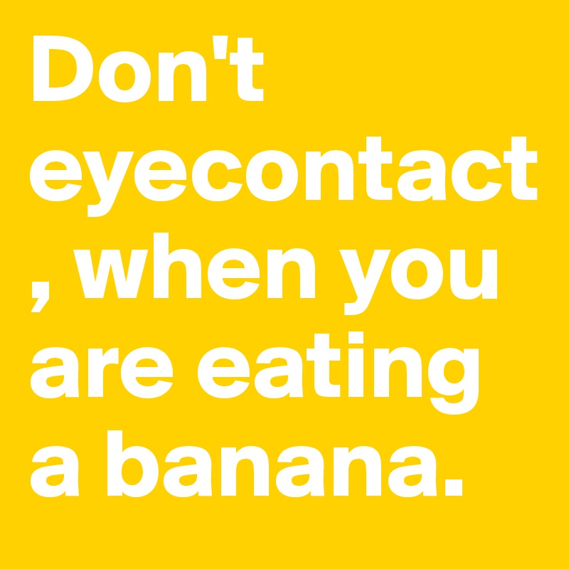 Don't eyecontact, when you are eating a banana. 