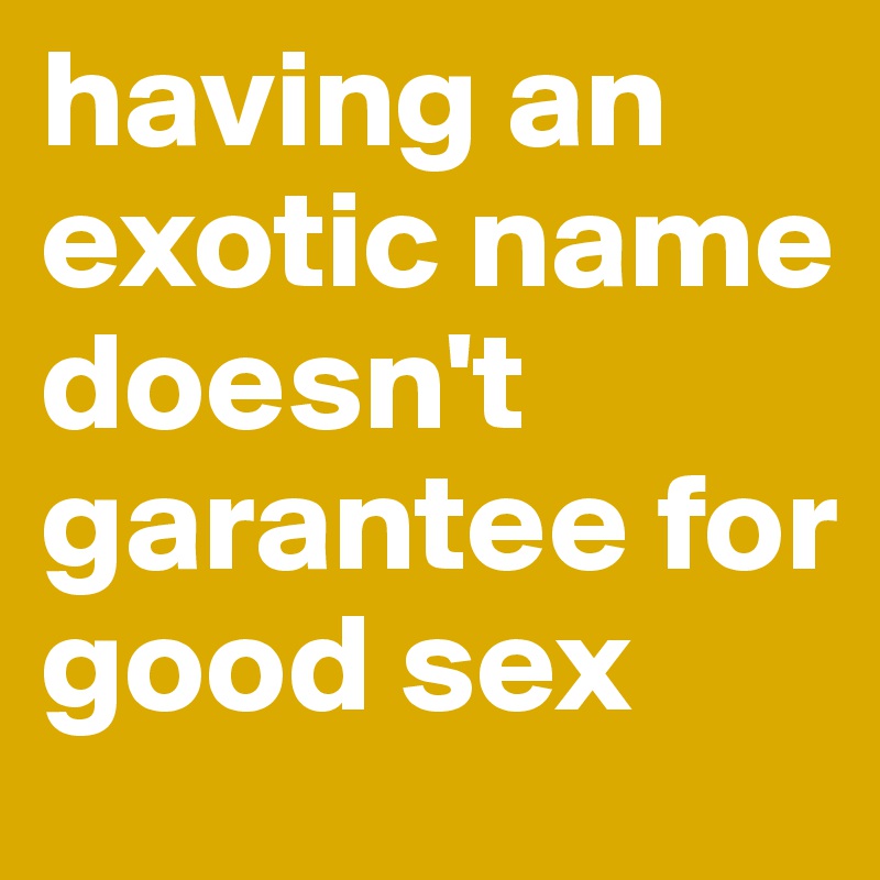 having an exotic name doesn't garantee for good sex