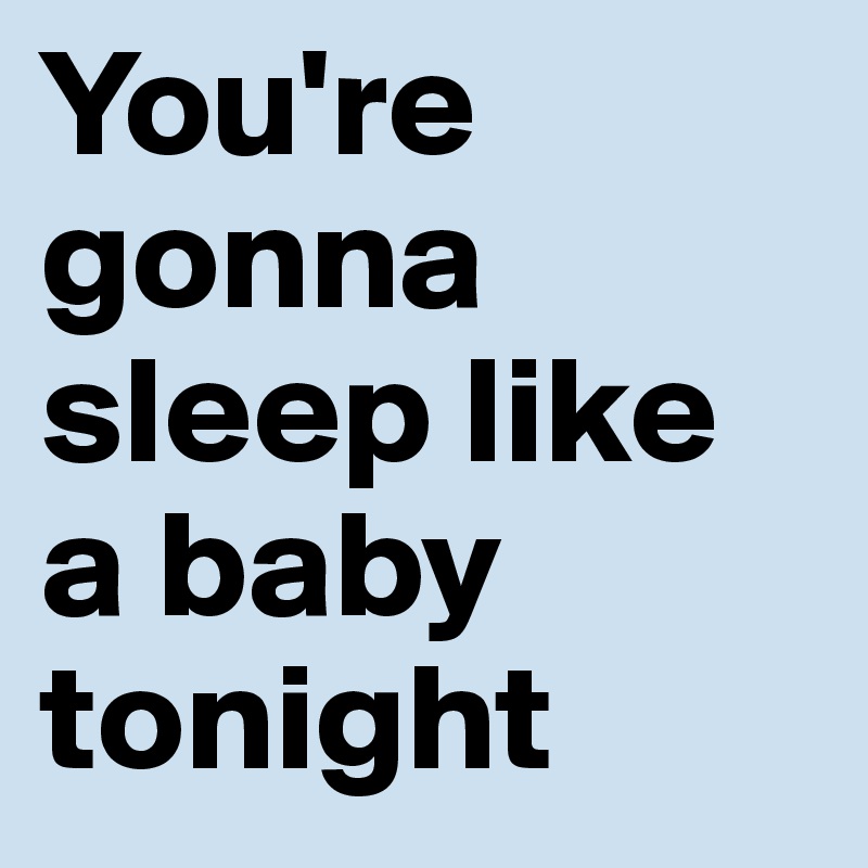You're gonna sleep like a baby tonight
