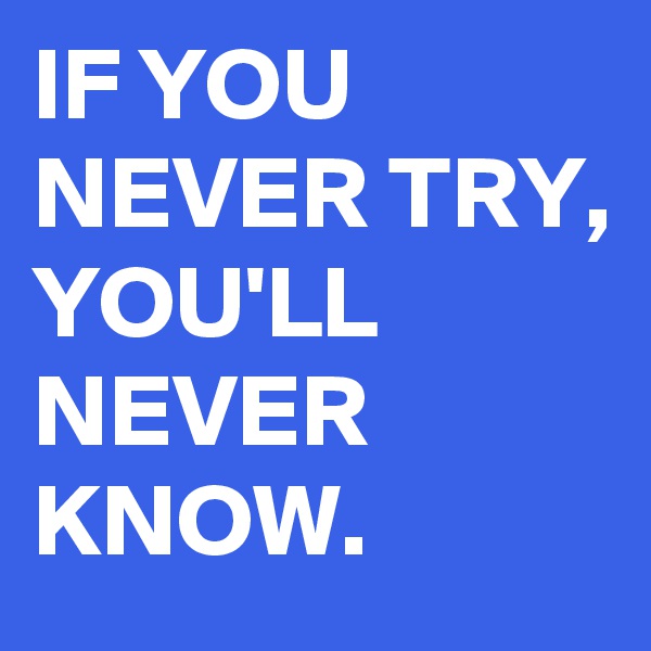 IF YOU NEVER TRY, YOU'LL NEVER KNOW.