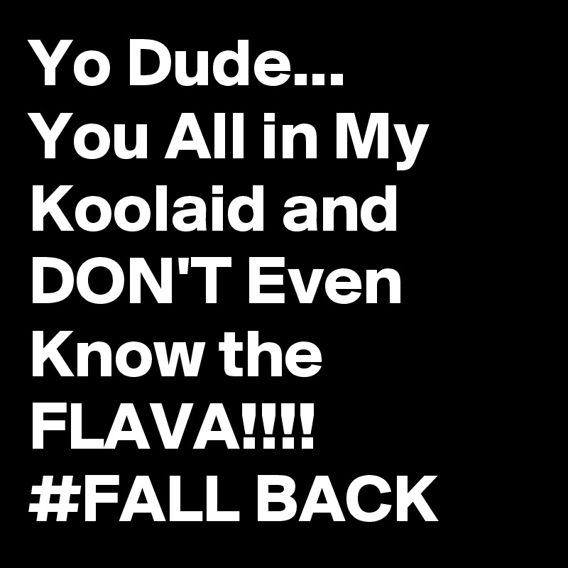Yo Dude...
You All in My Koolaid and DON'T Even Know the
FLAVA!!!!
#FALL BACK