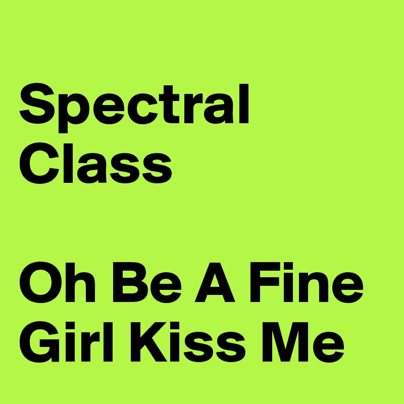                       Spectral Class          
                                  Oh Be A Fine Girl Kiss Me