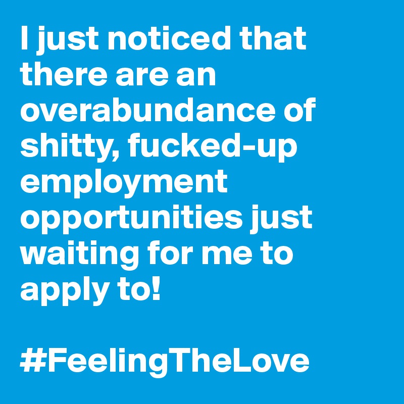 I just noticed that there are an overabundance of shitty, fucked-up employment opportunities just waiting for me to apply to!

#FeelingTheLove