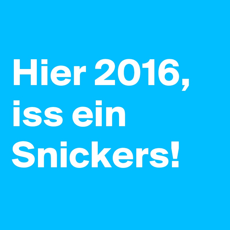 
Hier 2016,
iss ein Snickers!
