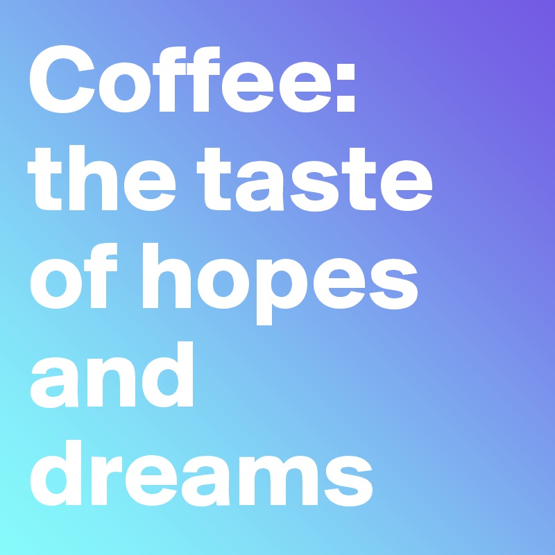 Coffee: the taste of hopes and dreams