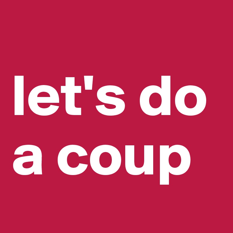 
let's do a coup