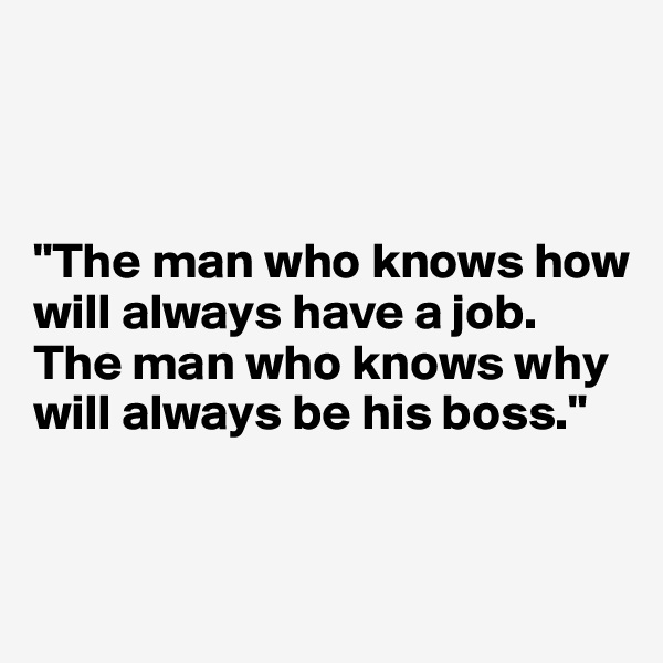 



"The man who knows how will always have a job. 
The man who knows why will always be his boss."
 

