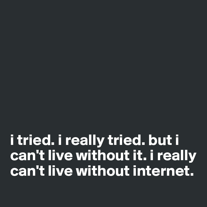 







i tried. i really tried. but i can't live without it. i really can't live without internet.