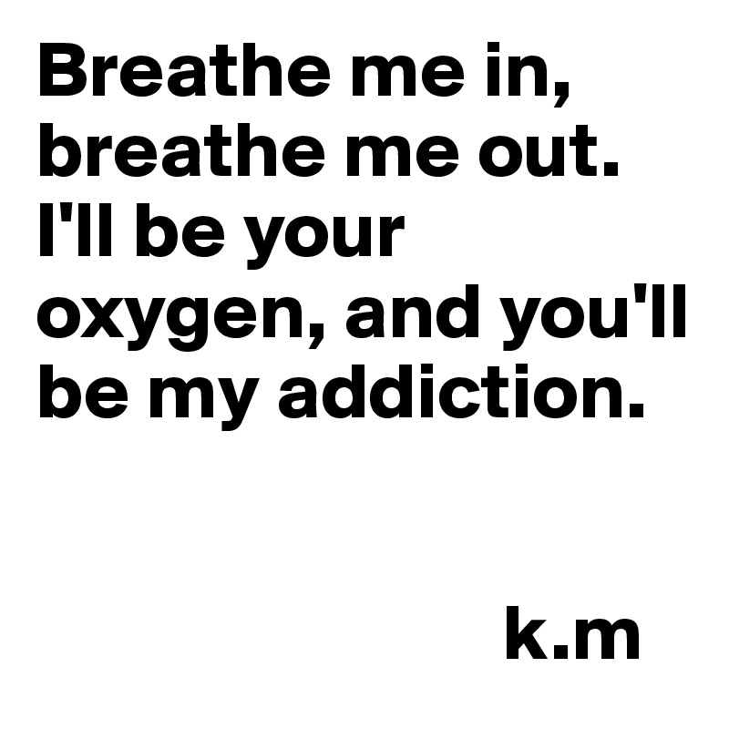 Breathe me in, breathe me out. I'll be your oxygen, and you'll be my addiction. 


                             k.m 