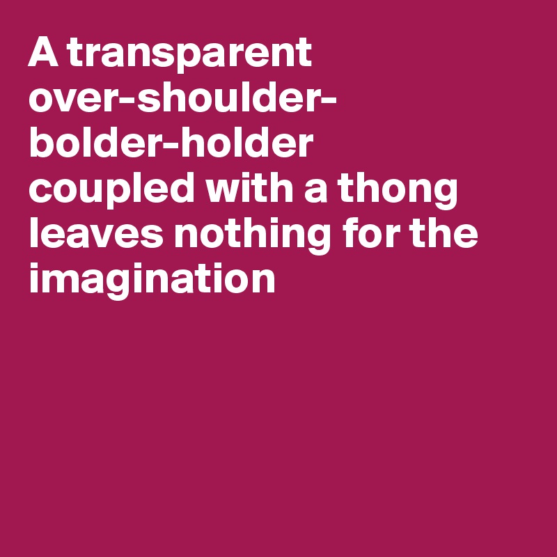 A transparent 
over-shoulder-
bolder-holder 
coupled with a thong leaves nothing for the imagination




