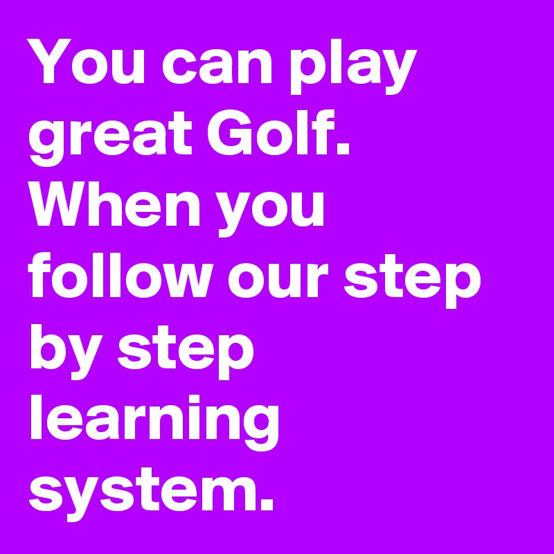 You can play great Golf. When you follow our step by step learning system. 