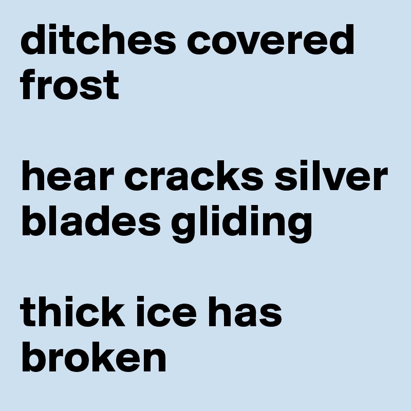 ditches covered frost 

hear cracks silver blades gliding

thick ice has broken   