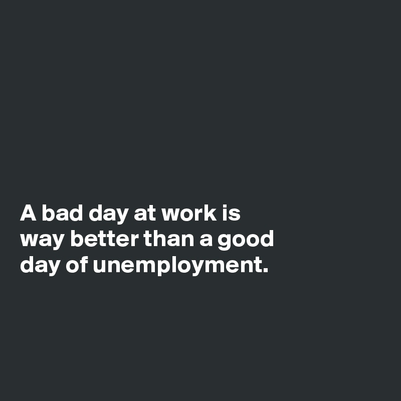 






A bad day at work is
way better than a good
day of unemployment. 



