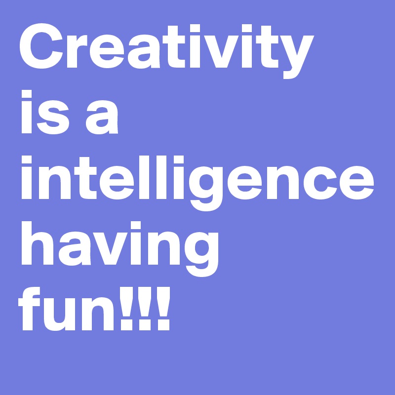 Creativity is a intelligence 
having fun!!!