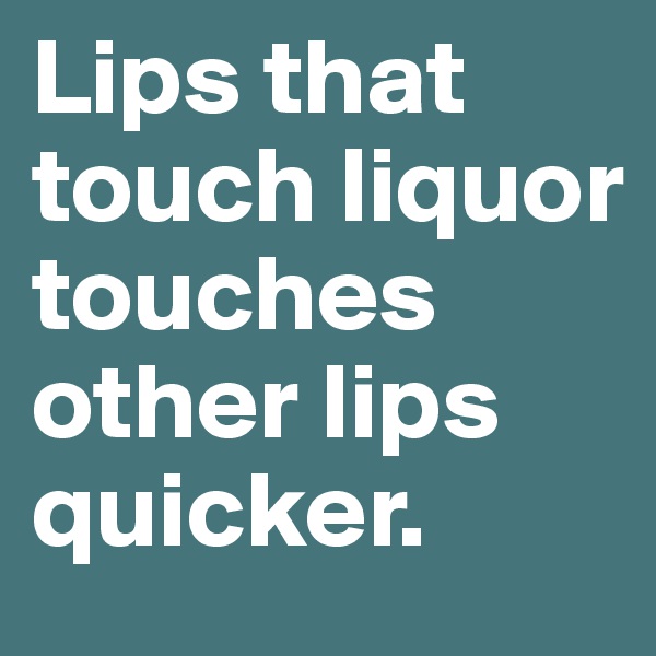 Lips that touch liquor touches other lips quicker.