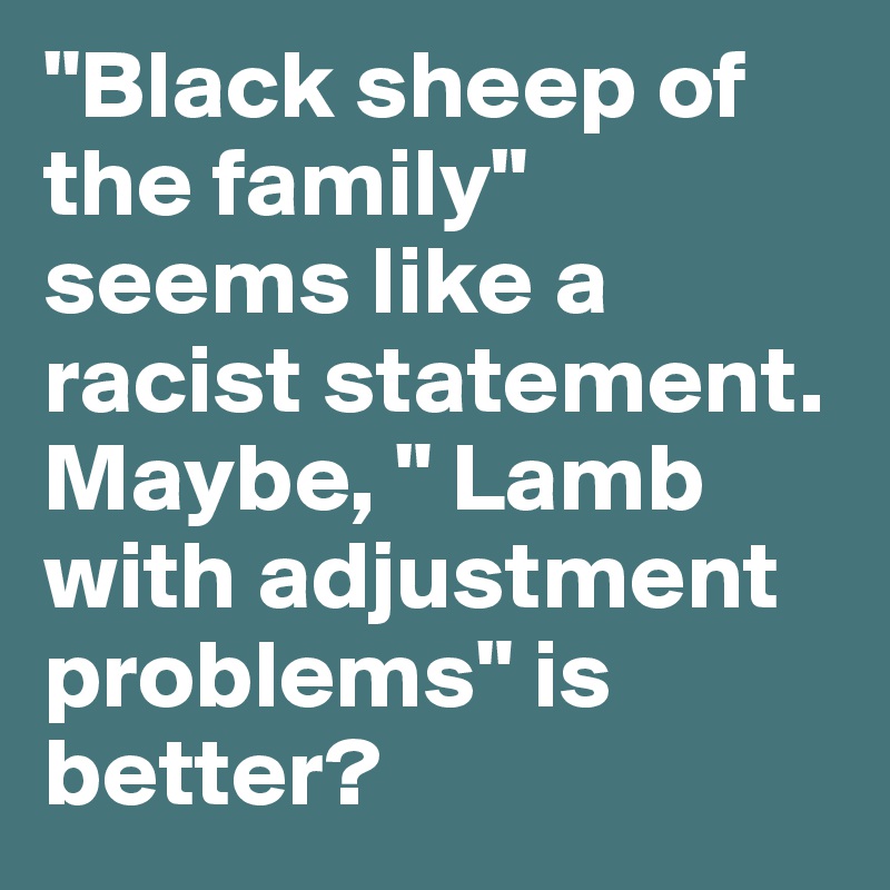 "Black sheep of the family" seems like a racist statement. Maybe, " Lamb with adjustment problems" is better?