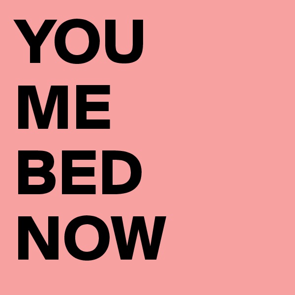 YOU
ME
BED
NOW