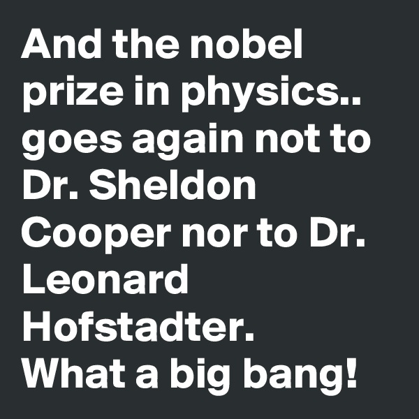 And the nobel prize in physics.. goes again not to Dr. Sheldon Cooper nor to Dr. Leonard Hofstadter.
What a big bang!