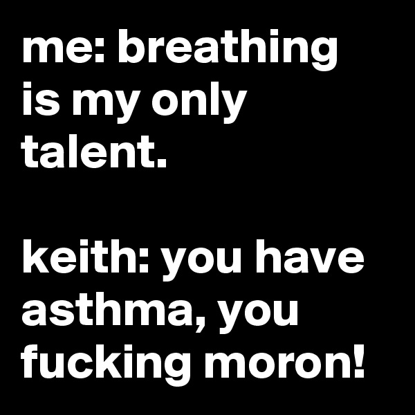 me: breathing is my only talent.

keith: you have asthma, you fucking moron!