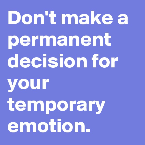 Don't make a permanent decision for your temporary emotion.