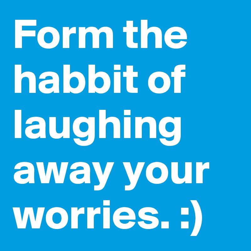 Form the habbit of laughing away your worries. :) 