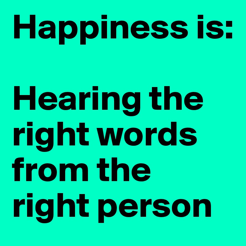 Happiness is:

Hearing the right words from the right person