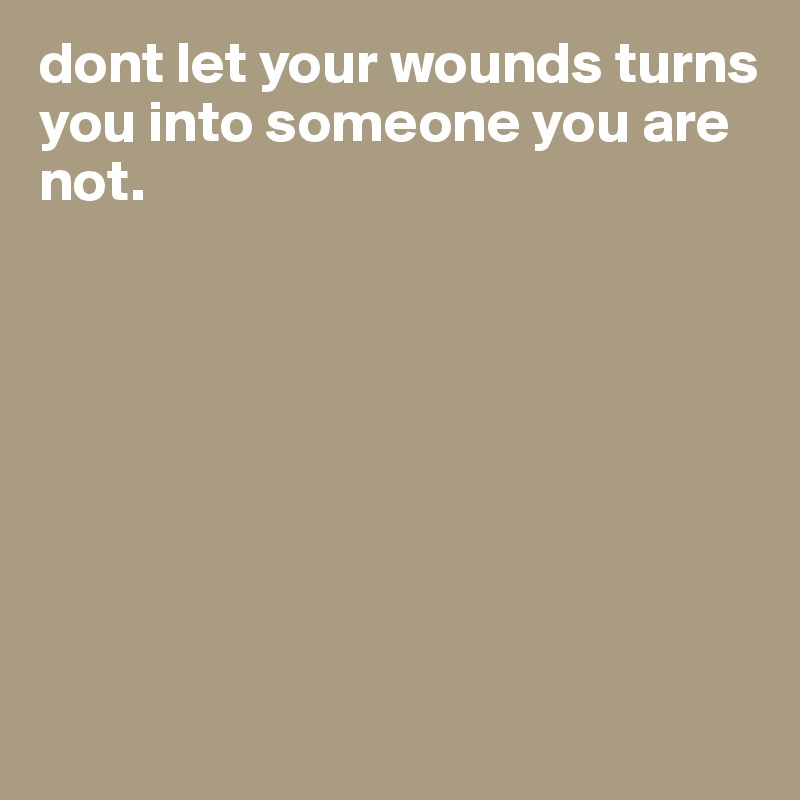 dont let your wounds turns you into someone you are not.








