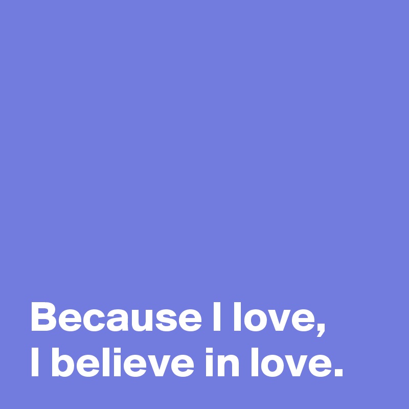 




 
 Because I love,
 I believe in love.