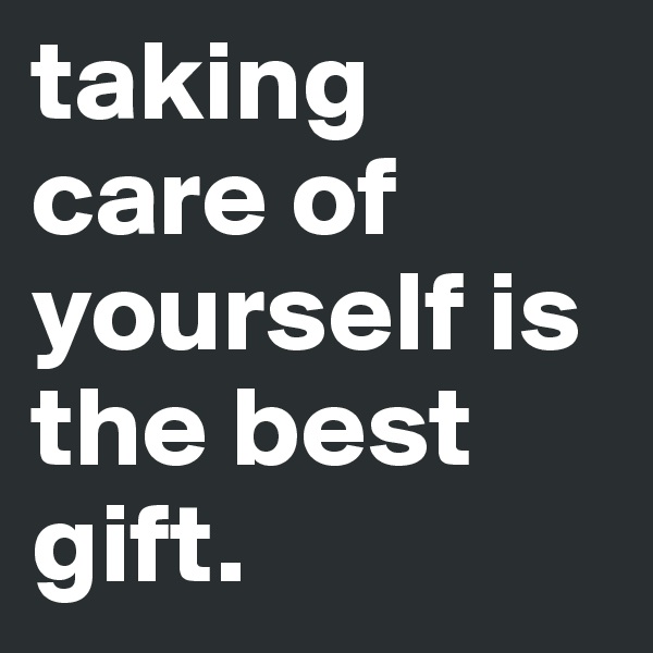 taking care of yourself is the best gift. 