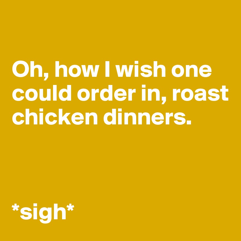 

Oh, how I wish one could order in, roast chicken dinners.



*sigh*