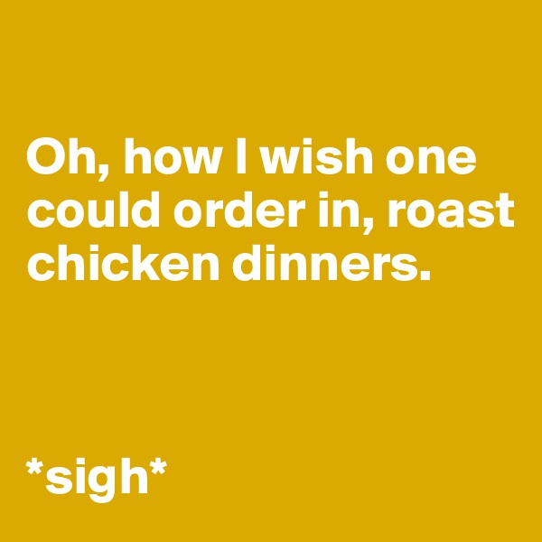 

Oh, how I wish one could order in, roast chicken dinners.



*sigh*