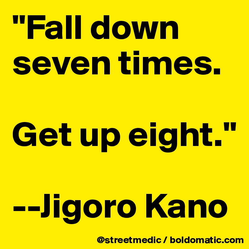 "Fall down seven times. 

Get up eight."

--Jigoro Kano