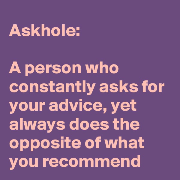 Askhole:

A person who constantly asks for your advice, yet always does the opposite of what you recommend