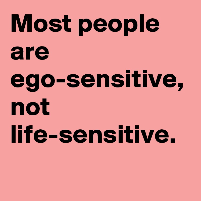 Most people are ego-sensitive, not life-sensitive.