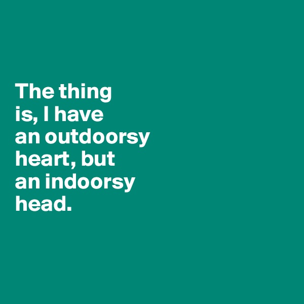 


The thing 
is, I have 
an outdoorsy 
heart, but 
an indoorsy 
head. 


