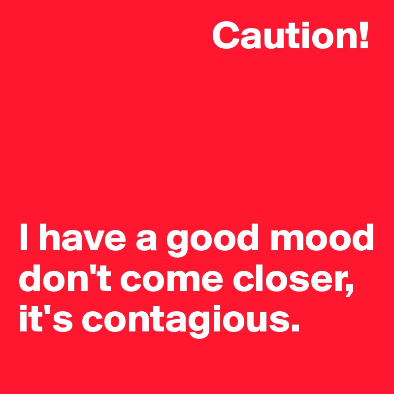                         Caution!




I have a good mood 
don't come closer, it's contagious.
