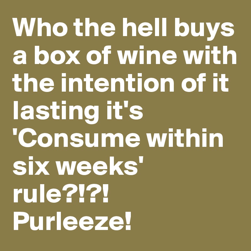 Who the hell buys a box of wine with the intention of it lasting it's 'Consume within six weeks' rule?!?!
Purleeze!