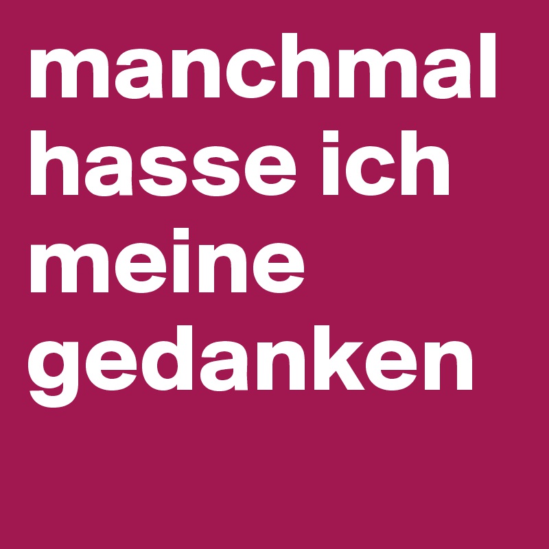 manchmal hasse ich meine gedanken 
