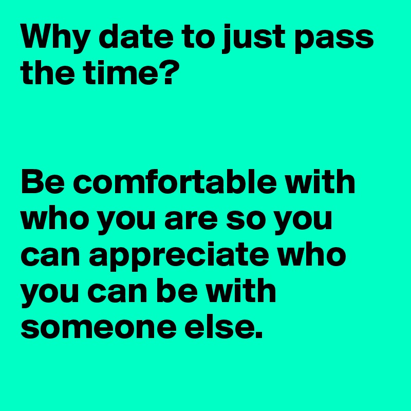 Why date to just pass the time?


Be comfortable with who you are so you can appreciate who you can be with someone else. 
