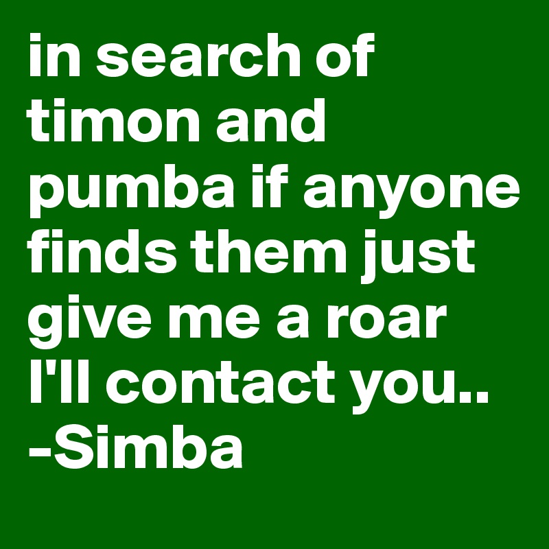 in search of timon and pumba if anyone finds them just give me a roar I'll contact you..
-Simba